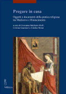 Pregare in Casa: Oggetti E Documenti Della Pratica Religiosa Tra Medioevo E Rinascimento