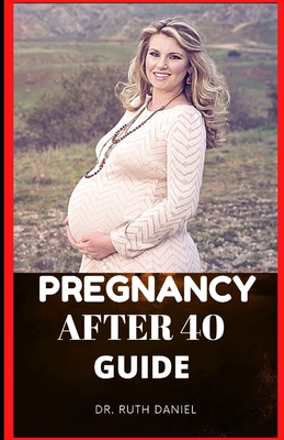 Pregnancy after 40 Guide: The Truth About Pregnancy Over 40 - Daniel, Ruth