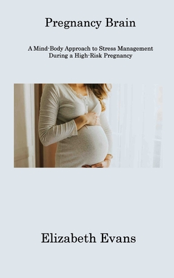 Pregnancy Brain: A Mind-Body Approach to Stress Management During a High-Risk Pregnancy - Evans, Elizabeth