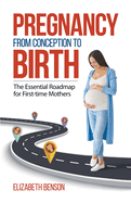 Pregnancy From Conception to Birth: The Essential Roadmap for First-time Mothers