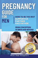 Pregnancy Guide for Men: How to Be the Best Supportive Partner and Father From Conception To Birth and Beyond. Plus 10 Life Hacks for New Dads: How to Be the Best Supportive Partner and Father From Conception To Birth and Beyond.