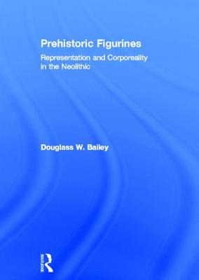 Prehistoric Figurines: Representation and Corporeality in the Neolithic - Bailey, Douglass