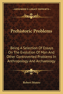 Prehistoric Problems: Being a Selection of Essays on the Evolution of Man and Other Controverted Problems in Anthropology and Archaeology