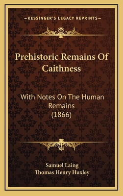 Prehistoric Remains of Caithness: With Notes on the Human Remains (1866) - Laing, Samuel, and Huxley, Thomas Henry