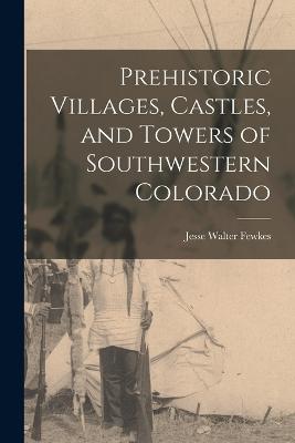 Prehistoric Villages, Castles, and Towers of Southwestern Colorado - Fewkes, Jesse Walter