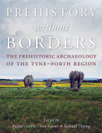 Prehistory Without Borders: The Prehistoric Archaeology of the Tyne-Forth Region
