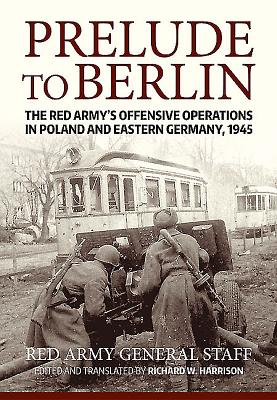Prelude to Berlin: The Red Army's Offensive Operations in Poland and Eastern Germany, 1945 - Harrison, Richard (Translated by)