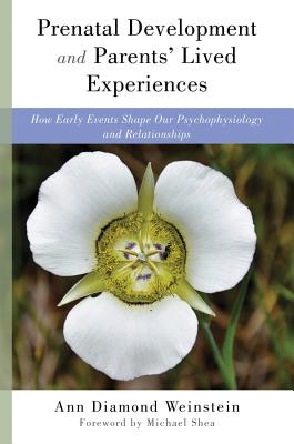 Prenatal Development and Parents' Lived Experiences: How Early Events Shape Our Psychophysiology and Relationships - Weinstein, Ann Diamond, and Shea, Michael, PhD (Foreword by)