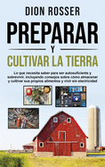 Preparar y cultivar la tierra: Lo que necesita saber para ser autosuficiente y sobrevivir, incluyendo consejos sobre c?mo almacenar y cultivar sus propios alimentos y vivir sin electricidad