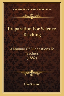 Preparation for Science Teaching: A Manual of Suggestions to Teachers (1882) - Spanton, John