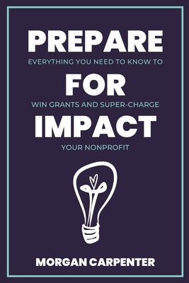 Prepare for Impact: Everything You Need to Know to Win Grants and Super-Charge Your Nonprofit - Carpenter, Morgan