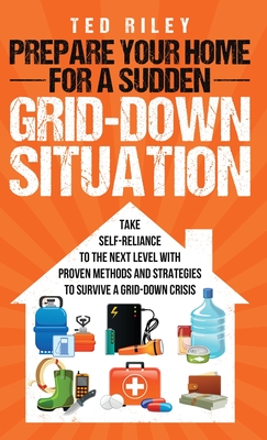 Prepare Your Home for a Sudden Grid-Down Situation: Take Self-Reliance to the Next Level with Proven Methods and Strategies to Survive a Grid-Down Crisis - Riley, Ted