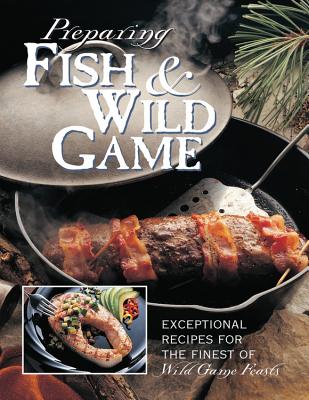 Preparing Fish & Wild Game: The Complete Photo Guide to Cleaning and Cooking Your Wild Harvest - Editors of Creative Publishing International