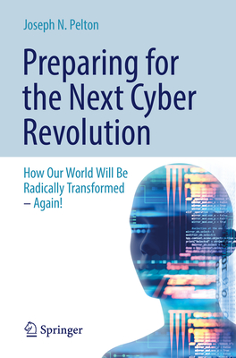 Preparing for the Next Cyber Revolution: How Our World Will Be Radically Transformed-Again! - Pelton, Joseph N., Jr.