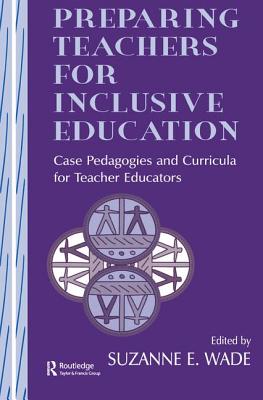 Preparing Teachers for Inclusive Education: Case Pedagogies and Curricula for Teacher Educators - Wade, Suzanne E. (Editor)