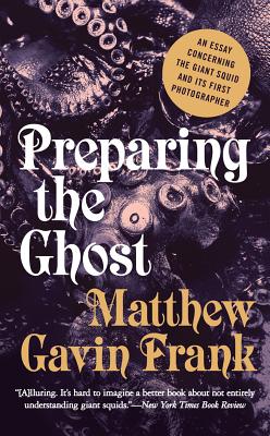 Preparing the Ghost: An Essay Concerning the Giant Squid and Its First Photographer - Frank, Matthew Gavin