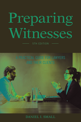 Preparing Witnesses: A Practical Guide for Lawyers and Their Clients - Small, Daniel I