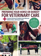 Preparing Your Horse or Donkey for Veterinary Care: Practical Training to Establish Good Behavior, Relieve Stress, and Ensure Safety