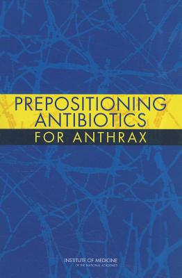 Prepositioning Antibiotics for Anthrax - Institute of Medicine, and Board on Health Sciences Policy, and Committee on Prepositioned Medical Countermeasures for the...
