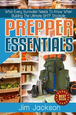 Prepper Essentials: Prepper Essentials What Every Survivalist Needs To Know When Building The Ultimate SHTF Stockpile By Jim Jackson - Jackson, Jim