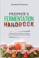 Prepper's Fermentation Handbook: Mastering the Alchemy of Pickling and Fermenting for Probiotic Delights