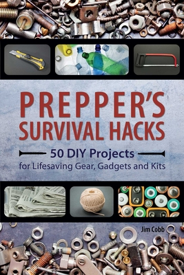 Prepper's Survival Hacks: 50 DIY Projects for Lifesaving Gear, Gadgets and Kits - Cobb, Jim