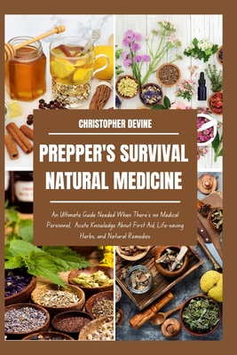 Prepper's Survival Natural Medicine: An Ultimate Guide Needed When There's no Medical Personnel, Acute Knowledge About First Aid, Life-saving Herbs, and Natural Remedies - Devine, Christopher