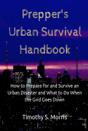 Prepper's Urban Survival Handbook: How to Prepare for and Survive an Urban Disaster and What to Do When the Grid Goes Down