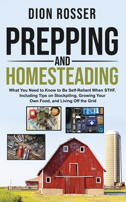 Prepping and Homesteading: What You Need to Know to Be Self-Reliant When STHF, Including Tips on Stockpiling, Growing Your Own Food, and Living Off the Grid - Rosser