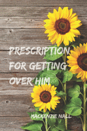 Prescription for Getting Over Him: The steps you need to get you through this breakup