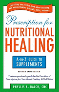 Prescription for Nutritional Healing: The A to Z Guide to Supplements: Everything You Need to Know about Selecting and Using Vitamins, Minerals, Herbs, and More
