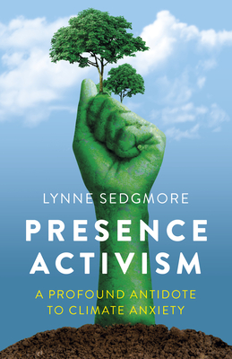 Presence Activism: A Profound Antidote to Climate Anxiety - Sedgmore, Lynne