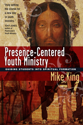Presence-Centered Youth Ministry: Guiding Students Into Spiritual Formation - King, Mike