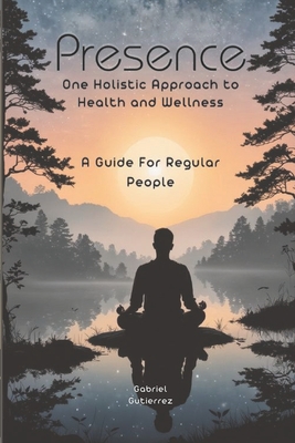 Presence: One holistic approach to health and wellness: a guide for regular people - Gutierrez, Gabriel