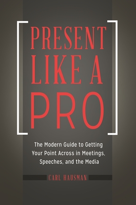 Present Like a Pro: The Modern Guide to Getting Your Point Across in Meetings, Speeches, and the Media - Hausman, Carl