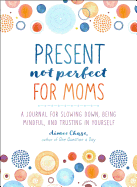 Present, Not Perfect for Moms: A Journal for Slowing Down, Being Mindful, and Trusting in Yourself
