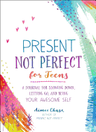 Present, Not Perfect for Teens: A Journal for Slowing Down, Letting Go, and Being Your Awesome Self