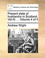 Present State of Husbandry in Scotland. Vol.III. ... Volume 4 of 4