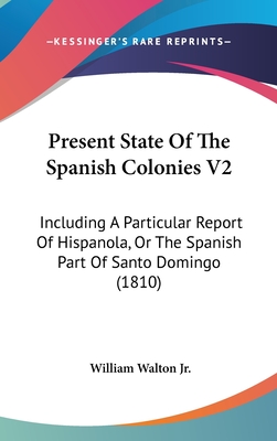 Present State Of The Spanish Colonies V2: Including A Particular Report Of Hispanola, Or The Spanish Part Of Santo Domingo (1810) - Walton, William, Jr.