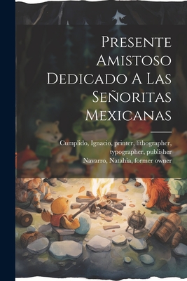 Presente Amistoso Dedicado a Las Senoritas Mexicanas - Cumplido, Ignacio 1811-1887 (Creator), and Navarro, Natahia Former Owner (Creator)