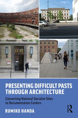 Presenting Difficult Pasts Through Architecture: Converting National Socialist Sites to Documentation Centers - Handa, Rumiko