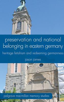 Preservation and National Belonging in Eastern Germany: Heritage Fetishism and Redeeming Germanness - James, J.