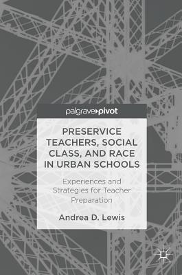 Preservice Teachers, Social Class, and Race in Urban Schools: Experiences and Strategies for Teacher Preparation - Lewis, Andrea D.