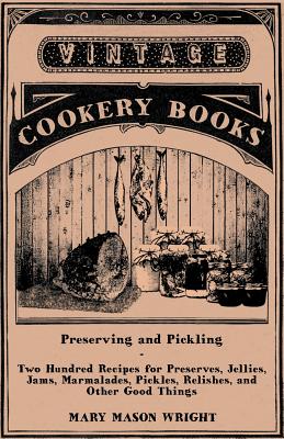 Preserving and Pickling - Two Hundred Recipes for Preserves, Jellies, Jams, Marmalades, Pickles, Relishes, and Other Good Things - Wright, Mary Mason