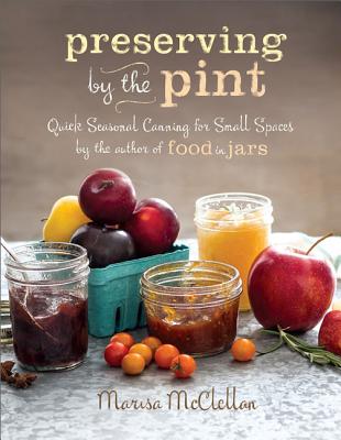 Preserving by the Pint: Quick Seasonal Canning for Small Spaces from the author of Food in Jars - McClellan, Marisa