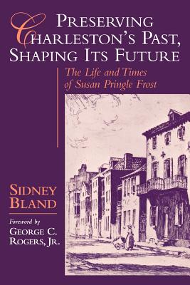 Preserving Charleston's Past, Shaping Its Future: The Life and Times of Susan Pringle Frost - Bland, Sidney R
