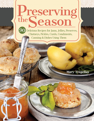 Preserving the Season: 90 Delicious Recipes for Jams, Jellies, Preserves, Chutneys, Pickles, Curds, Condiments, Canning & Dishes Using Them - Tregellas, Mary