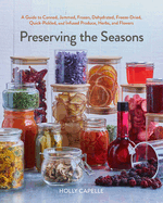 Preserving the Seasons: A Guide to Canned, Jammed, Frozen, Dehydrated, Freeze-Dried, Quick-Pickled, and Infused Produce, Herbs, and Flowers (a Cookbook)