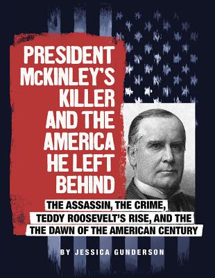 President McKinley's Killer and the America He Left Behind: The Assassin, the Crime, Teddy Roosevelt's Rise, and the Dawn of the American Century - Gunderson, Jessica