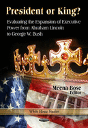 President or King?: Evaluating the Expansion of Executive Power from Abraham Lincoln to George W Bush - Bose, Meena (Editor)